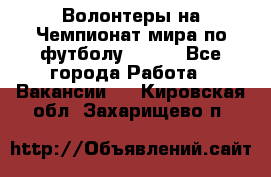 Волонтеры на Чемпионат мира по футболу 2018. - Все города Работа » Вакансии   . Кировская обл.,Захарищево п.